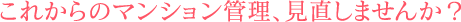 地域密着を続けてきたからこその安心。これからのマンション管理、見直しませんか?