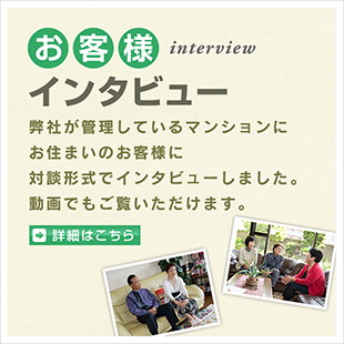 お客様インタビュー。弊社が管理しているマンションにお住まいのお客様に対談形式でインタビューしました。動画でもご覧いただけます。詳細はこちら