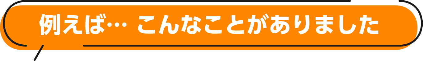 例えば… こんなことがありました