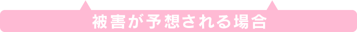 被害が予想される場合