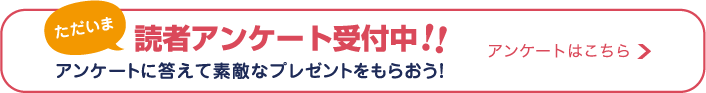 ただいま読者アンケート実施中！！アンケートに答えて素敵なプレゼントをもらおう！アンケートはこちら